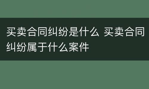 买卖合同纠纷是什么 买卖合同纠纷属于什么案件