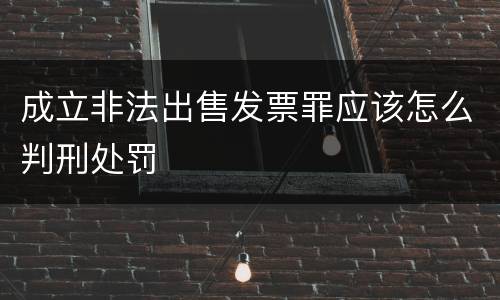 成立非法出售发票罪应该怎么判刑处罚