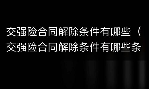 交强险合同解除条件有哪些（交强险合同解除条件有哪些条款）