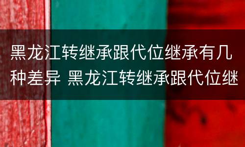 黑龙江转继承跟代位继承有几种差异 黑龙江转继承跟代位继承有几种差异是什么