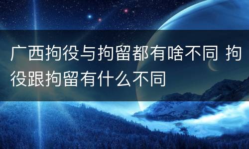 广西拘役与拘留都有啥不同 拘役跟拘留有什么不同