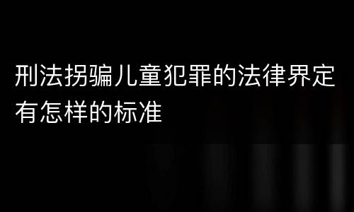 刑法拐骗儿童犯罪的法律界定有怎样的标准