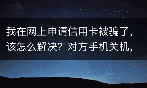 我在网上申请信用卡被骗了，该怎么解决？对方手机关机，但是有汇款账号