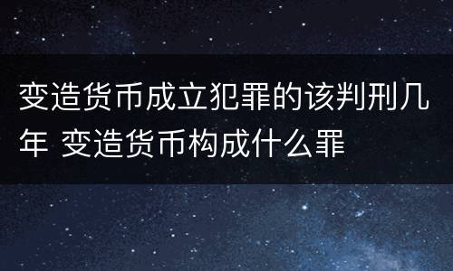 变造货币成立犯罪的该判刑几年 变造货币构成什么罪