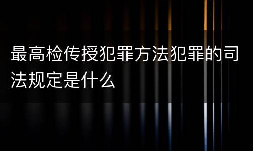 最高检传授犯罪方法犯罪的司法规定是什么
