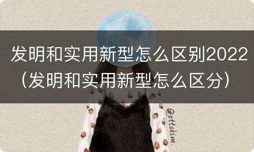 发明和实用新型怎么区别2022（发明和实用新型怎么区分）