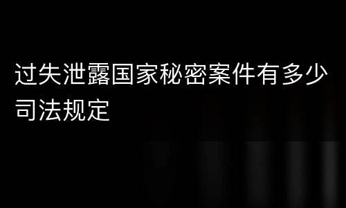 过失泄露国家秘密案件有多少司法规定