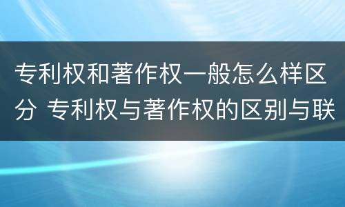 专利权和著作权一般怎么样区分 专利权与著作权的区别与联系