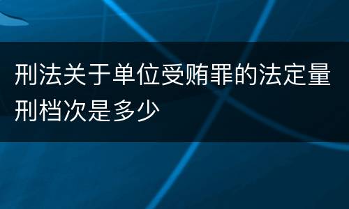刑法关于单位受贿罪的法定量刑档次是多少