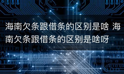 海南欠条跟借条的区别是啥 海南欠条跟借条的区别是啥呀
