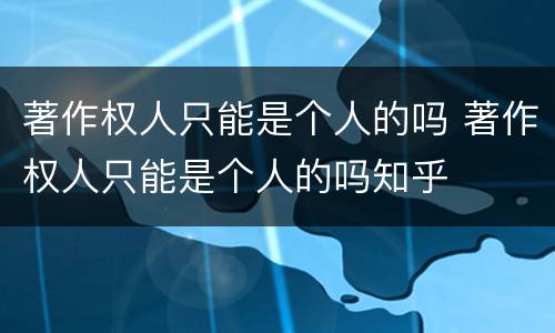 著作权人只能是个人的吗 著作权人只能是个人的吗知乎