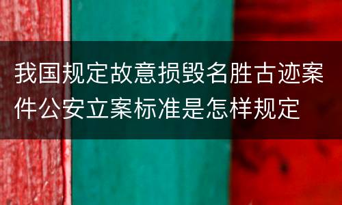 我国规定故意损毁名胜古迹案件公安立案标准是怎样规定