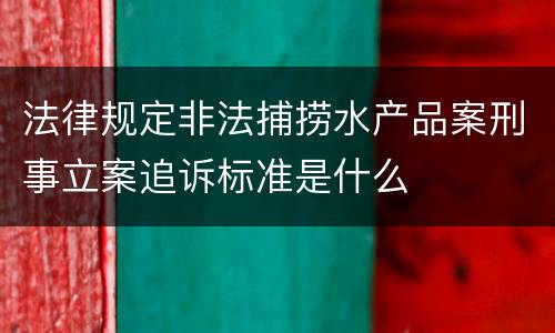 法律规定非法捕捞水产品案刑事立案追诉标准是什么