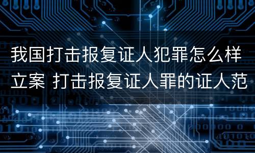我国打击报复证人犯罪怎么样立案 打击报复证人罪的证人范围