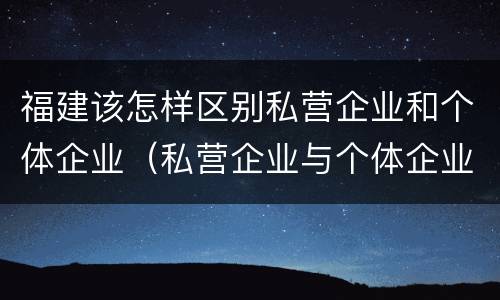福建该怎样区别私营企业和个体企业（私营企业与个体企业）