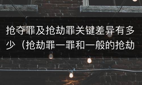 抢夺罪及抢劫罪关键差异有多少（抢劫罪一罪和一般的抢劫罪）