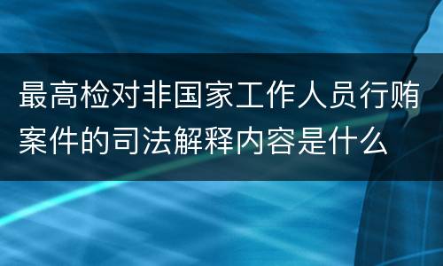 最高检对非国家工作人员行贿案件的司法解释内容是什么