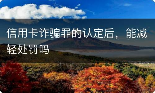信用卡诈骗罪的认定后，能减轻处罚吗