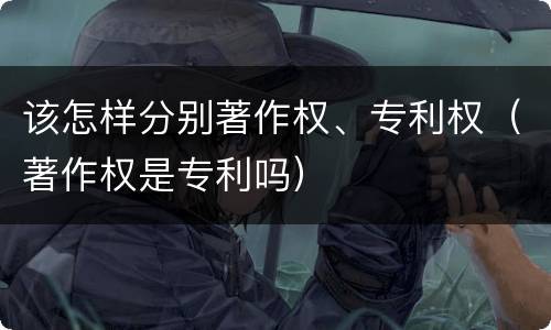 该怎样分别著作权、专利权（著作权是专利吗）
