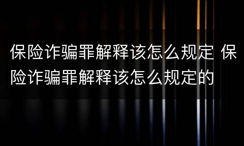 保险诈骗罪解释该怎么规定 保险诈骗罪解释该怎么规定的
