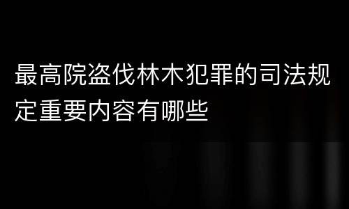 最高院盗伐林木犯罪的司法规定重要内容有哪些