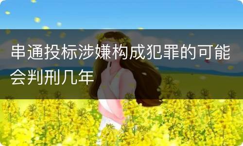 串通投标涉嫌构成犯罪的可能会判刑几年