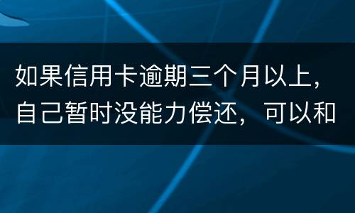如果信用卡逾期三个月以上，自己暂时没能力偿还，可以和信用卡银行协商吗