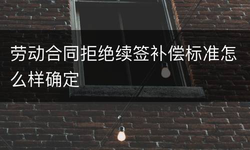劳动合同拒绝续签补偿标准怎么样确定