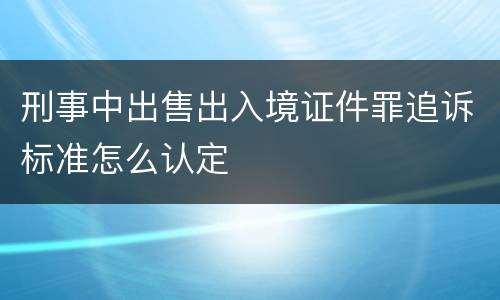 刑事中出售出入境证件罪追诉标准怎么认定
