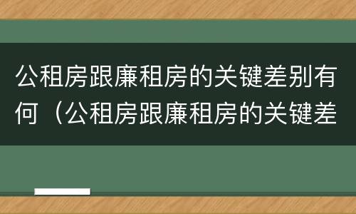 公租房跟廉租房的关键差别有何（公租房跟廉租房的关键差别有何影响）