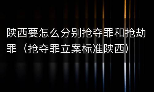 陕西要怎么分别抢夺罪和抢劫罪（抢夺罪立案标准陕西）