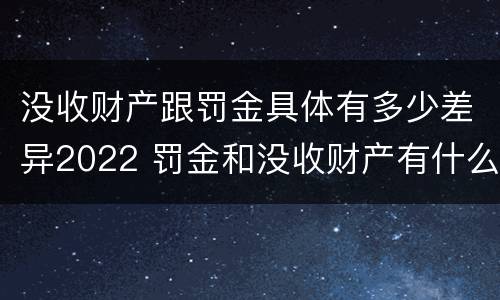 没收财产跟罚金具体有多少差异2022 罚金和没收财产有什么区别