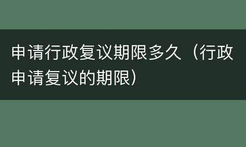 申请行政复议期限多久（行政申请复议的期限）
