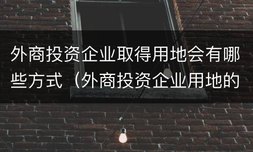 外商投资企业取得用地会有哪些方式（外商投资企业用地的取得方式包括）