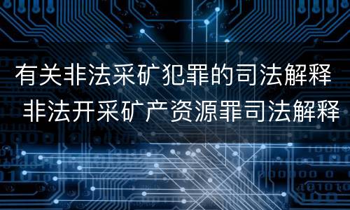 有关非法采矿犯罪的司法解释 非法开采矿产资源罪司法解释