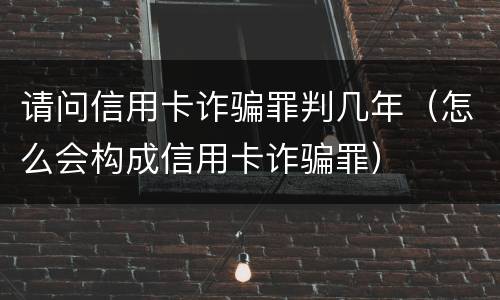 请问信用卡诈骗罪判几年（怎么会构成信用卡诈骗罪）