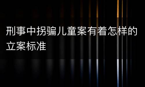 刑事中拐骗儿童案有着怎样的立案标准