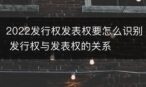 2022发行权发表权要怎么识别 发行权与发表权的关系