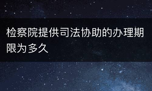 检察院提供司法协助的办理期限为多久
