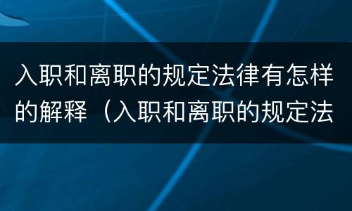 入职和离职的规定法律有怎样的解释（入职和离职的规定法律有怎样的解释呢）