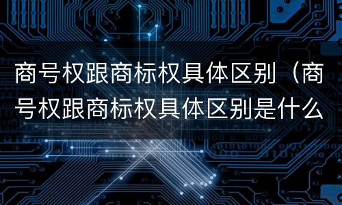 商号权跟商标权具体区别（商号权跟商标权具体区别是什么）