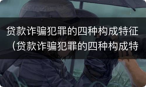 贷款诈骗犯罪的四种构成特征（贷款诈骗犯罪的四种构成特征是）
