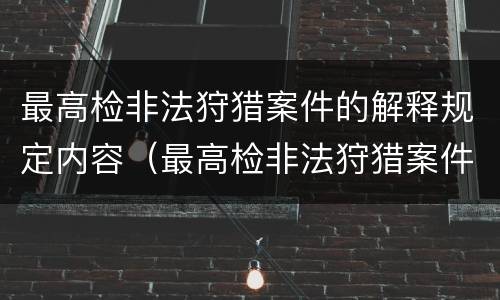 最高检非法狩猎案件的解释规定内容（最高检非法狩猎案件的解释规定内容有哪些）