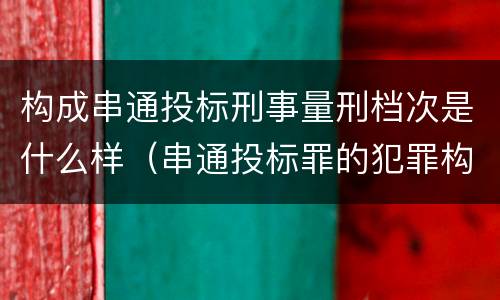 构成串通投标刑事量刑档次是什么样（串通投标罪的犯罪构成要件）