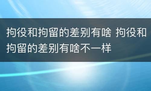 拘役和拘留的差别有啥 拘役和拘留的差别有啥不一样