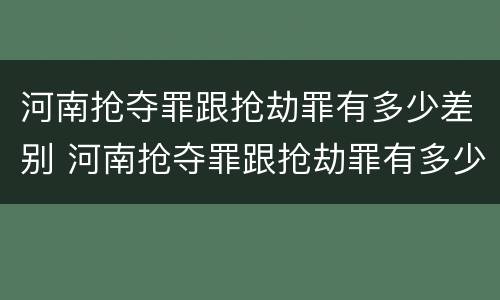 河南抢夺罪跟抢劫罪有多少差别 河南抢夺罪跟抢劫罪有多少差别呢