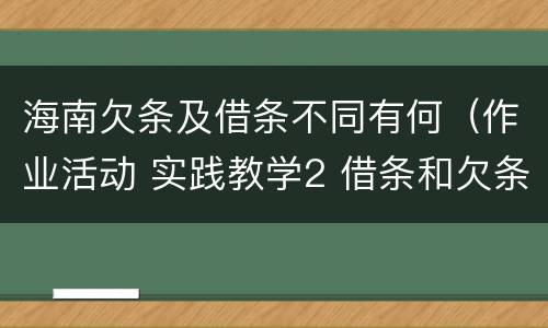 海南欠条及借条不同有何（作业活动 实践教学2 借条和欠条的主要区别是什么?）