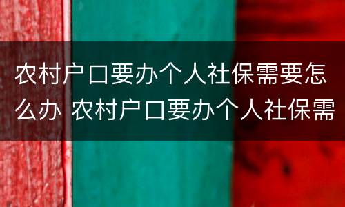 农村户口要办个人社保需要怎么办 农村户口要办个人社保需要怎么办手续