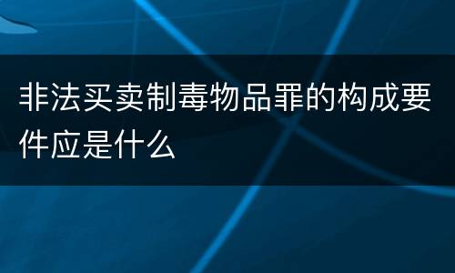非法买卖制毒物品罪的构成要件应是什么