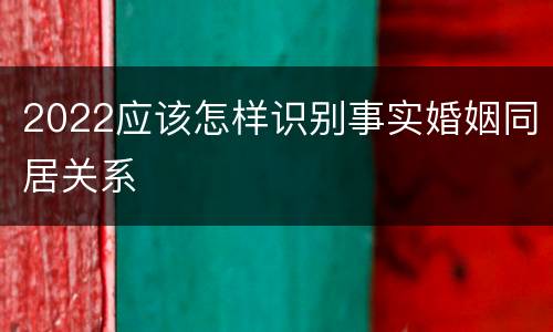 2022应该怎样识别事实婚姻同居关系